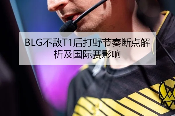 BLG不敌T1后打野节奏断点解析及国际赛影响
